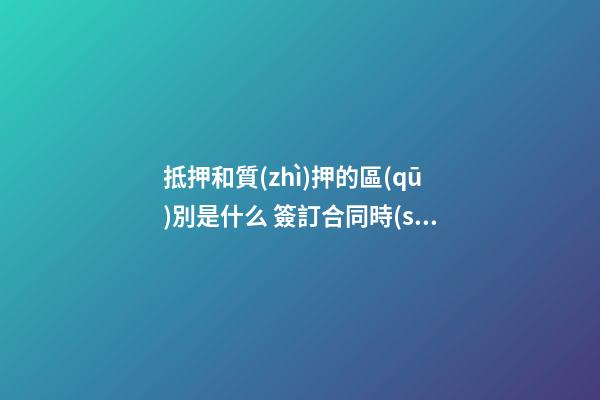 抵押和質(zhì)押的區(qū)別是什么 簽訂合同時(shí)千萬別用錯